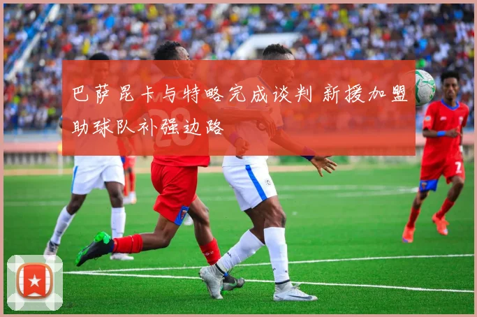 巴萨昆卡与特略完成谈判 新援加盟助球队补强边路