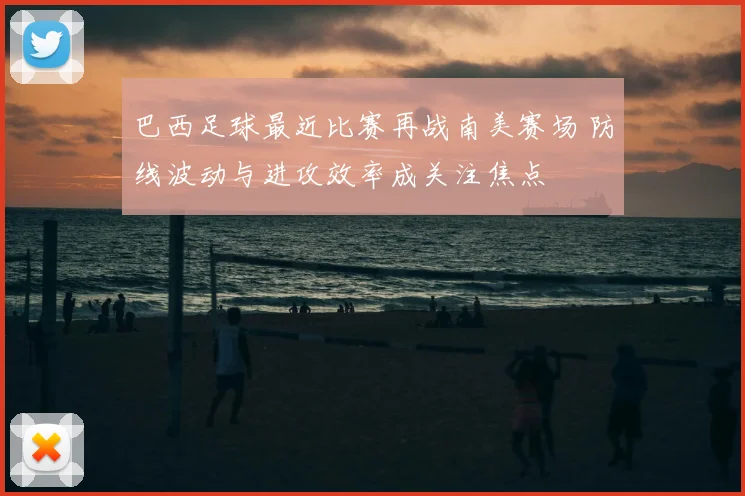 巴西足球最近比赛再战南美赛场 防线波动与进攻效率成关注焦点