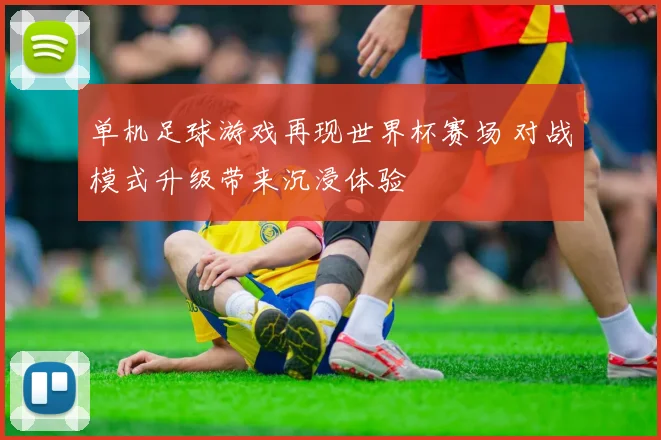 单机足球游戏再现世界杯赛场 对战模式升级带来沉浸体验