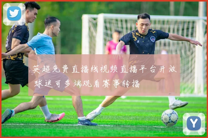 英超免费直播线视频直播平台开放 球迷可多端观看赛事转播