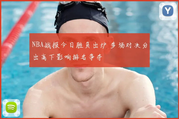 NBA战报今日胜负出炉 多场对决分出高下影响排名争夺