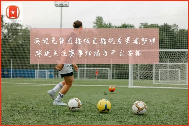 英超免费直播线直播观看渠道整理 球迷关注赛事转播与平台安排