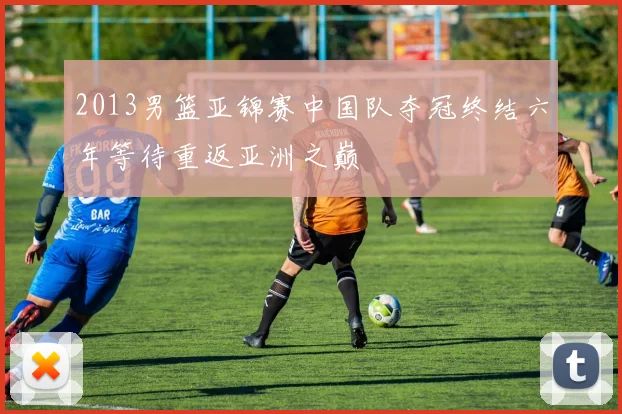 2013男篮亚锦赛中国队夺冠终结六年等待重返亚洲之巅